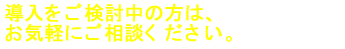 導入をご検討の方、疑問のある方はお気軽にご相談ください。